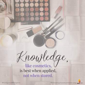 Knowledge, like cosmetics, is best when applied, not when stored.