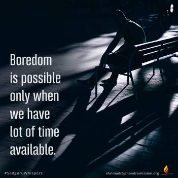 Boredom is possible only when we have lot of time available.