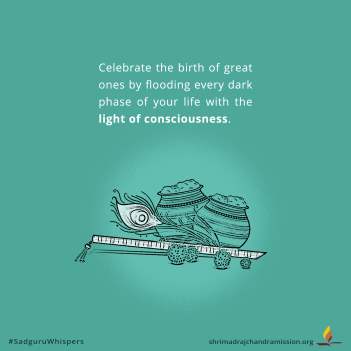 Celebrate the birth of great ones by flooding every dark phase of your life with the light of consciousness.
