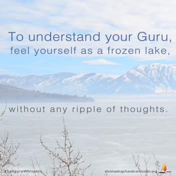 To understand your Guru, feel yourself as a frozen lake, without any ripple of thoughts.
