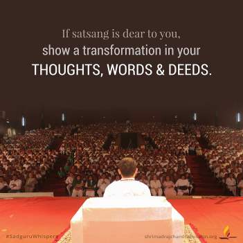 If satsang is dear to you, show a transformation in your thoughts, words & deeds.