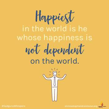 Happiest in the world is he whose happiness is not dependent on the world.