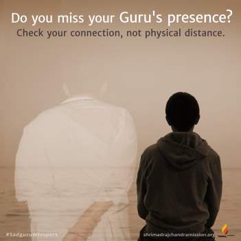 Do you miss your Guru's presence?Check your connection, not physical distance.