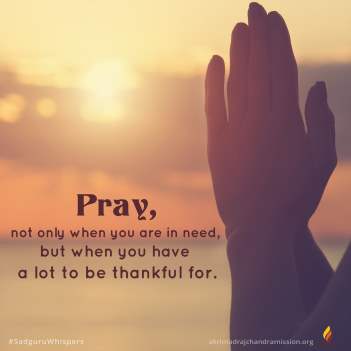 Pray, not only when you are in need, but when you have a lot to be thankful for.