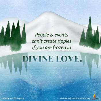 People & events can't create ripples if you are frozen in divine love.