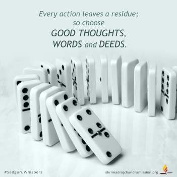 Every action leaves a residue; so choose good thoughts, words and deeds.
